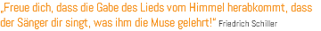 „Freue dich, dass die Gabe des Lieds vom Himmel herabkommt, dass der Sänger dir singt, was ihm die Muse gelehrt!“ Friedrich Schiller