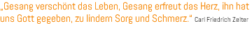 „Gesang verschönt das Leben, Gesang erfreut das Herz, ihn hat uns Gott gegeben, zu lindern Sorg und Schmerz.“ Carl Friedrich Zelter