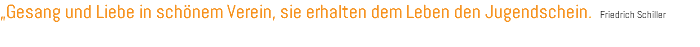 „Gesang und Liebe in schönem Verein, sie erhalten dem Leben den Jugendschein. Friedrich Schiller